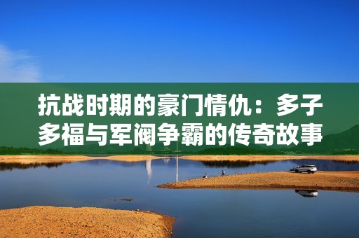 抗战时期的豪门情仇：多子多福与军阀争霸的传奇故事