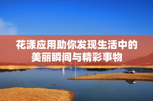 花漾应用助你发现生活中的美丽瞬间与精彩事物