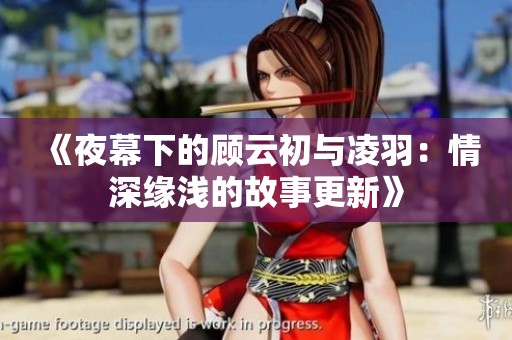 《夜幕下的顾云初与凌羽：情深缘浅的故事更新》