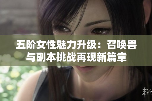 五阶女性魅力升级：召唤兽与副本挑战再现新篇章