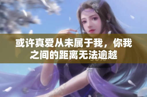 或许真爱从未属于我，你我之间的距离无法逾越