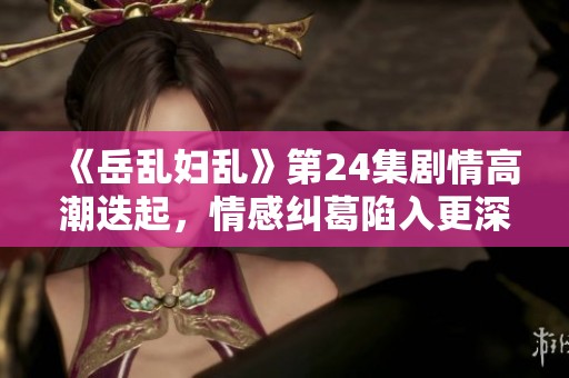 《岳乱妇乱》第24集剧情高潮迭起，情感纠葛陷入更深迷局