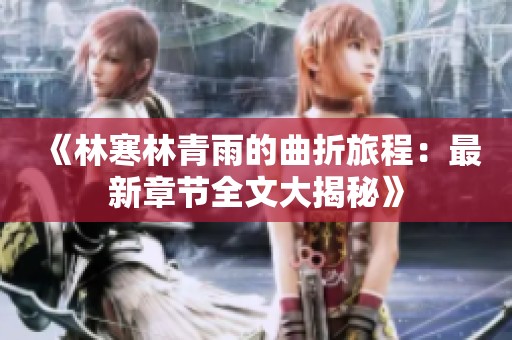 《林寒林青雨的曲折旅程：最新章节全文大揭秘》