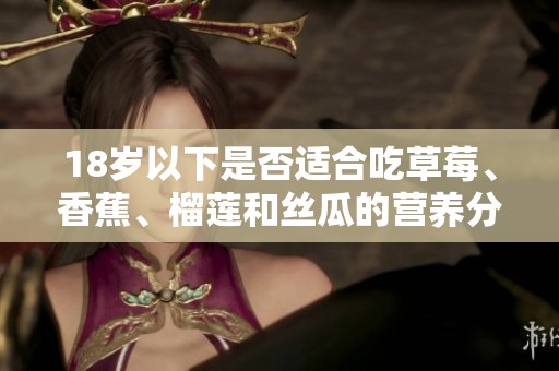 18岁以下是否适合吃草莓、香蕉、榴莲和丝瓜的营养分析