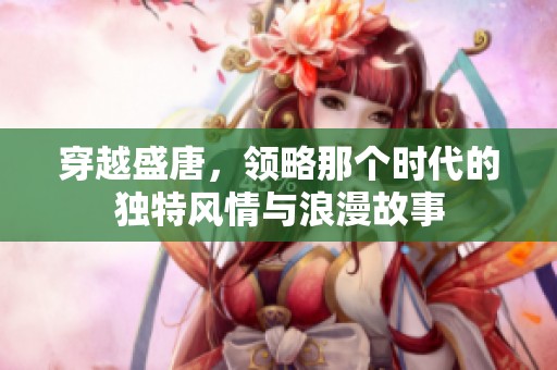 穿越盛唐，领略那个时代的独特风情与浪漫故事