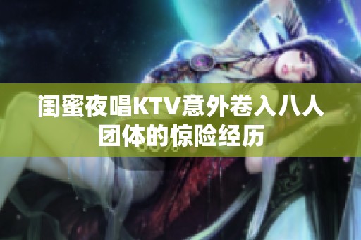 闺蜜夜唱KTV意外卷入八人团体的惊险经历