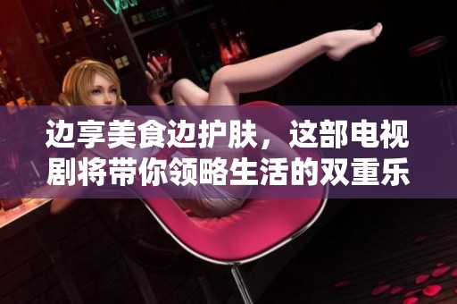 边享美食边护肤，这部电视剧将带你领略生活的双重乐趣