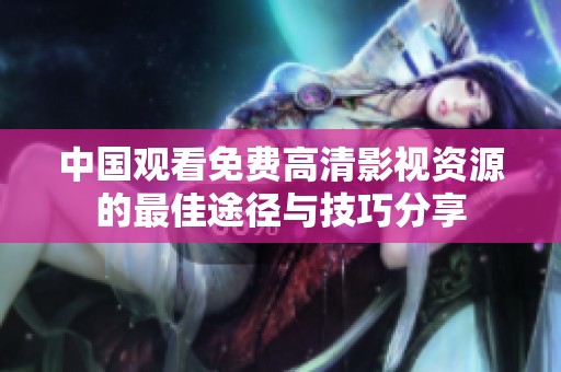 中国观看免费高清影视资源的最佳途径与技巧分享