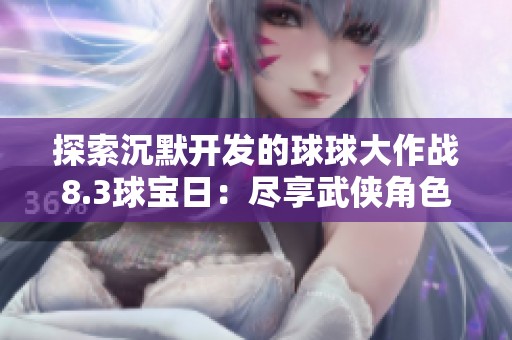 探索沉默开发的球球大作战8.3球宝日：尽享武侠角色扮演的奇幻之旅