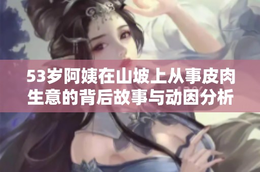 53岁阿姨在山坡上从事皮肉生意的背后故事与动因分析