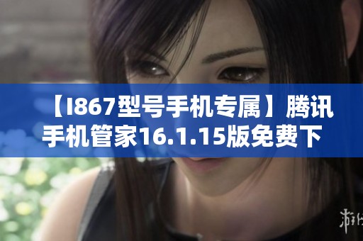 【I867型号手机专属】腾讯手机管家16.1.15版免费下载方法详解