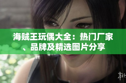 海贼王玩偶大全：热门厂家、品牌及精选图片分享