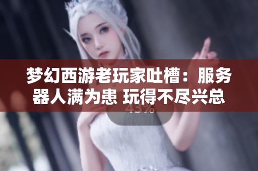 梦幻西游老玩家吐槽：服务器人满为患 玩得不尽兴总想逃离