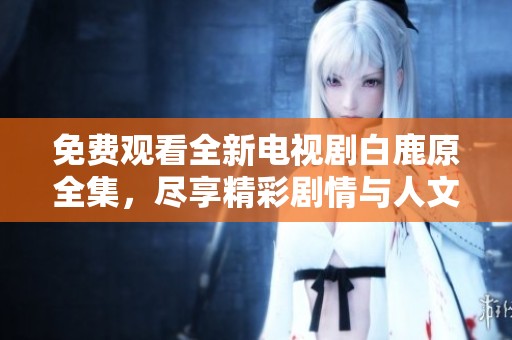 免费观看全新电视剧白鹿原全集，尽享精彩剧情与人文故事