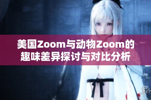 美国Zoom与动物Zoom的趣味差异探讨与对比分析