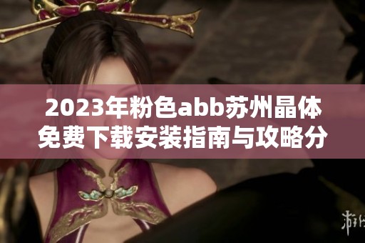 2023年粉色abb苏州晶体免费下载安装指南与攻略分享