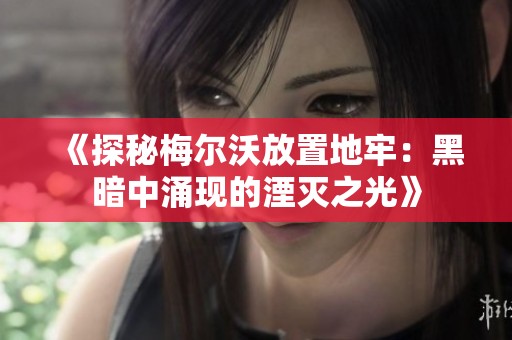 《探秘梅尔沃放置地牢：黑暗中涌现的湮灭之光》