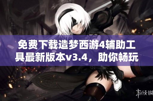 免费下载造梦西游4辅助工具最新版本v3.4，助你畅玩游戏