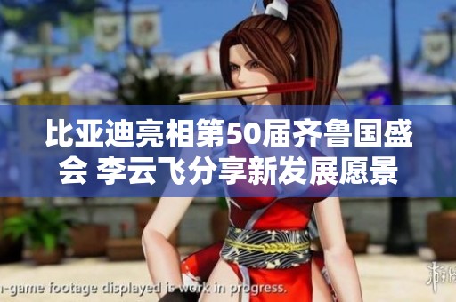 比亚迪亮相第50届齐鲁国盛会 李云飞分享新发展愿景