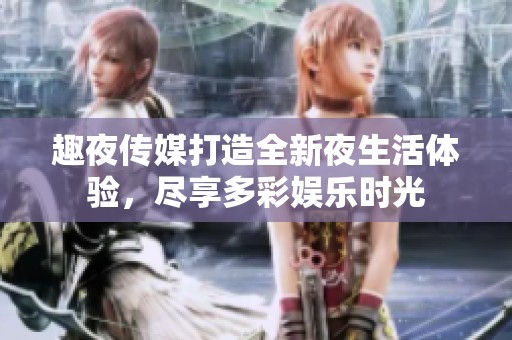 趣夜传媒打造全新夜生活体验，尽享多彩娱乐时光