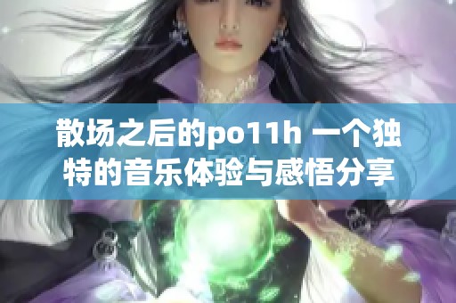 散场之后的po11h 一个独特的音乐体验与感悟分享