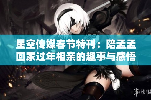星空传媒春节特刊：陪孟孟回家过年相亲的趣事与感悟