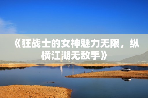《狂战士的女神魅力无限，纵横江湖无敌手》