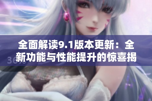 全面解读9.1版本更新：全新功能与性能提升的惊喜揭秘