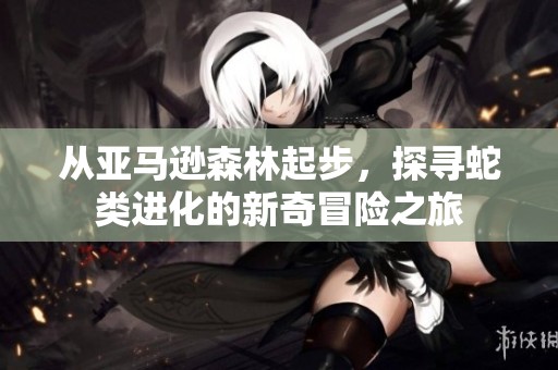 从亚马逊森林起步，探寻蛇类进化的新奇冒险之旅