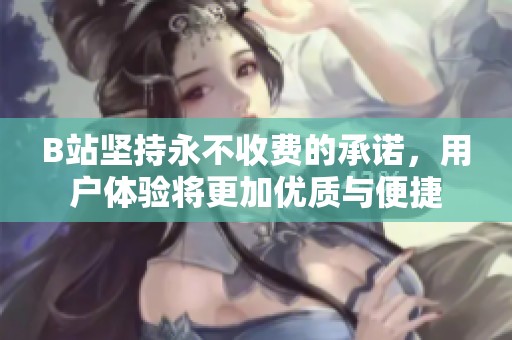 B站坚持永不收费的承诺，用户体验将更加优质与便捷