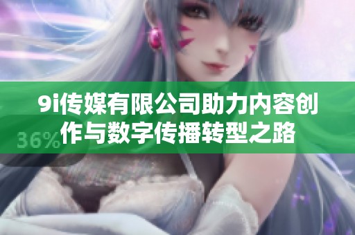 9i传媒有限公司助力内容创作与数字传播转型之路