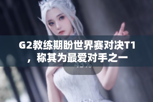 G2教练期盼世界赛对决T1，称其为最爱对手之一