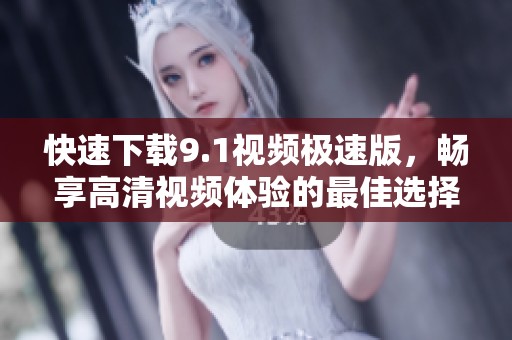 快速下载9.1视频极速版，畅享高清视频体验的最佳选择
