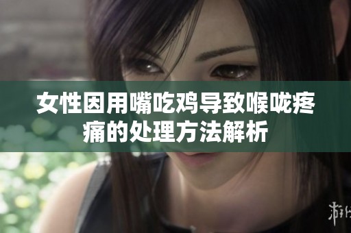 女性因用嘴吃鸡导致喉咙疼痛的处理方法解析