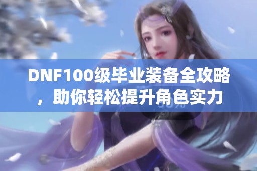 DNF100级毕业装备全攻略，助你轻松提升角色实力