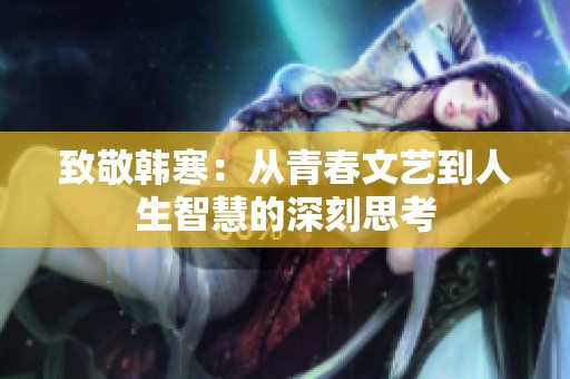 致敬韩寒：从青春文艺到人生智慧的深刻思考