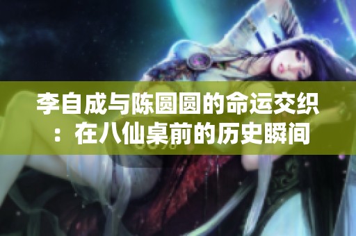 李自成与陈圆圆的命运交织：在八仙桌前的历史瞬间