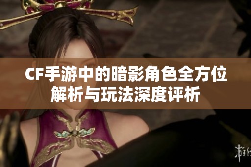 CF手游中的暗影角色全方位解析与玩法深度评析