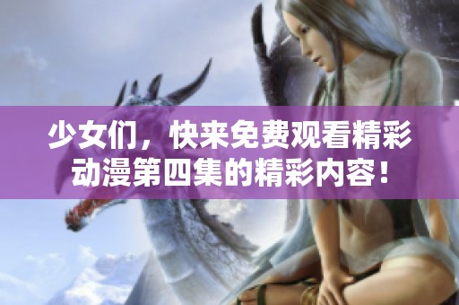 少女们，快来免费观看精彩动漫第四集的精彩内容！