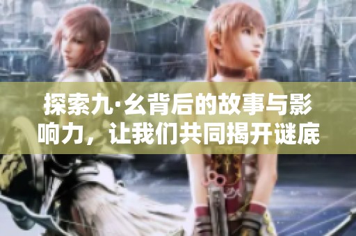 探索九·幺背后的故事与影响力，让我们共同揭开谜底