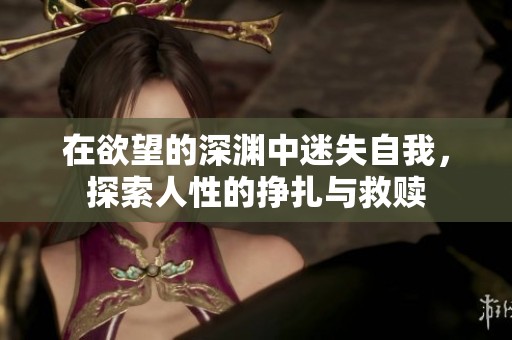 在欲望的深渊中迷失自我，探索人性的挣扎与救赎