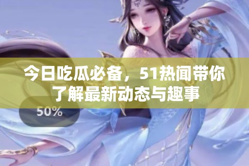 今日吃瓜必备，51热闻带你了解最新动态与趣事