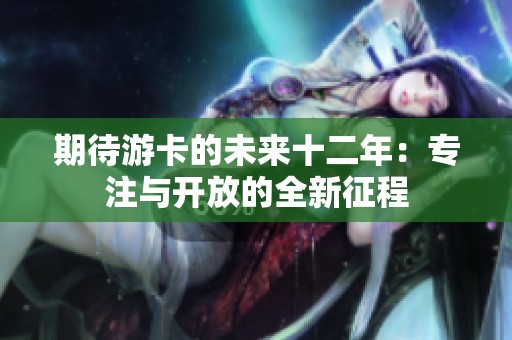 期待游卡的未来十二年：专注与开放的全新征程