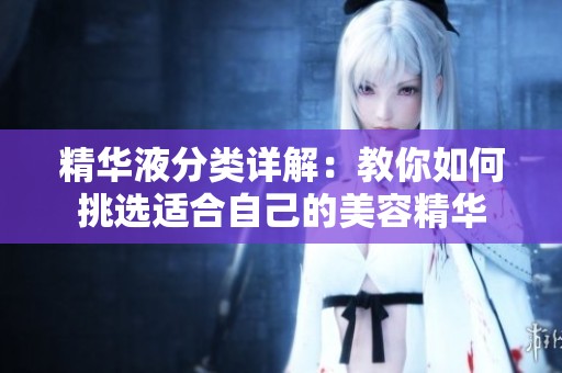 精华液分类详解：教你如何挑选适合自己的美容精华