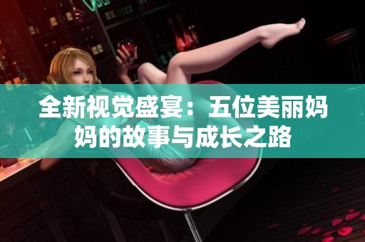 全新视觉盛宴：五位美丽妈妈的故事与成长之路