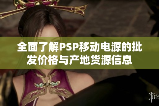 全面了解PSP移动电源的批发价格与产地货源信息