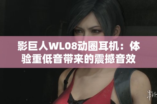 影巨人WL08动圈耳机：体验重低音带来的震撼音效
