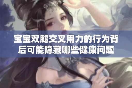宝宝双腿交叉用力的行为背后可能隐藏哪些健康问题