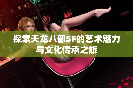 探索天龙八部SF的艺术魅力与文化传承之旅