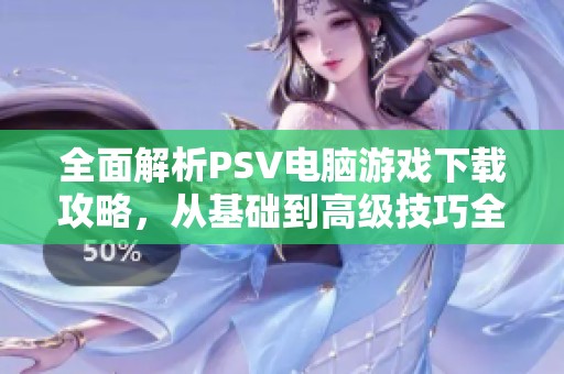 全面解析PSV电脑游戏下载攻略，从基础到高级技巧全覆盖